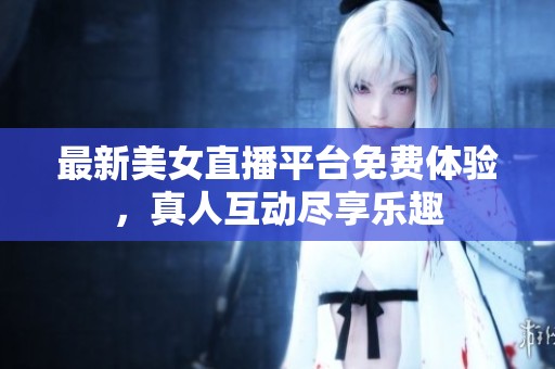 最新美女直播平台免费体验，真人互动尽享乐趣