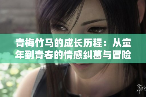 青梅竹马的成长历程：从童年到青春的情感纠葛与冒险