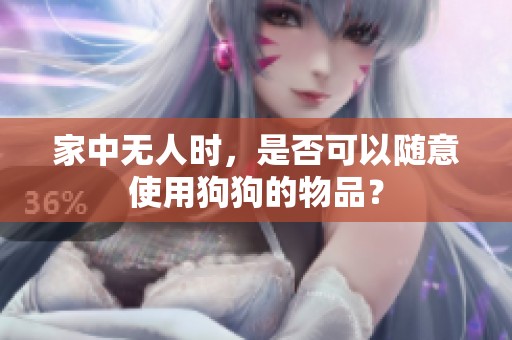 家中无人时，是否可以随意使用狗狗的物品？