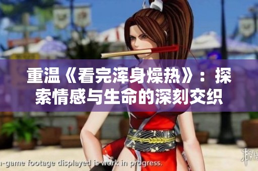 重温《看完浑身燥热》：探索情感与生命的深刻交织