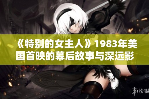 《特别的女主人》1983年美国首映的幕后故事与深远影响