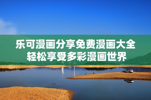 乐可漫画分享免费漫画大全 轻松享受多彩漫画世界