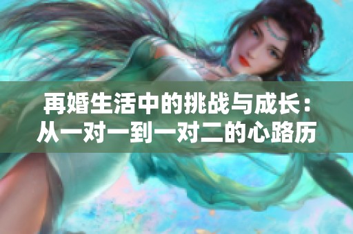 再婚生活中的挑战与成长：从一对一到一对二的心路历程