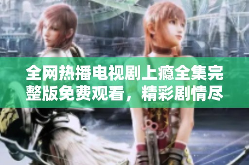 全网热播电视剧上瘾全集完整版免费观看，精彩剧情尽在掌握中