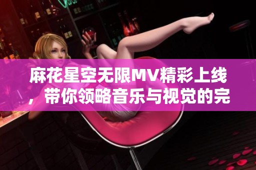 麻花星空无限MV精彩上线，带你领略音乐与视觉的完美结合