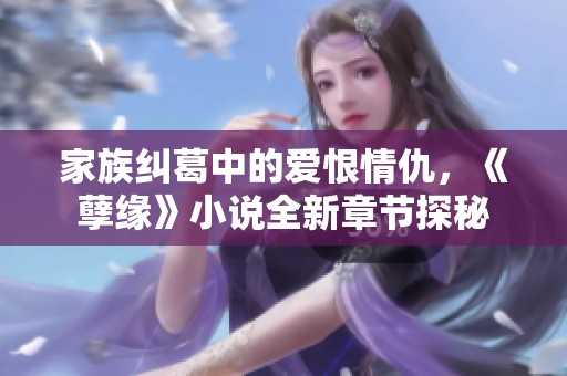 家族纠葛中的爱恨情仇，《孽缘》小说全新章节探秘