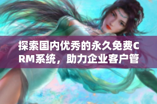 探索国内优秀的永久免费CRM系统，助力企业客户管理优化