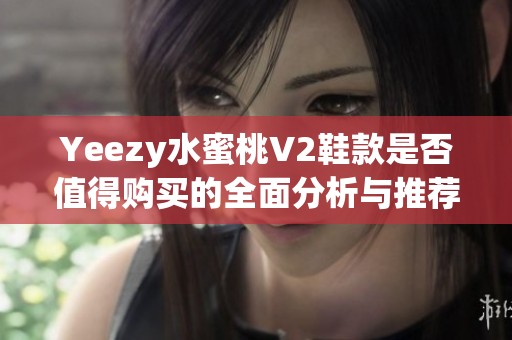 Yeezy水蜜桃V2鞋款是否值得购买的全面分析与推荐