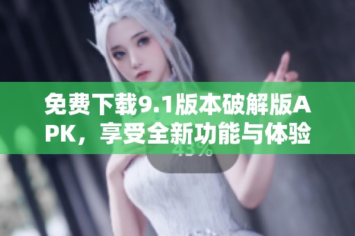 免费下载9.1版本破解版APK，享受全新功能与体验