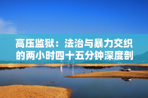 高压监狱：法治与暴力交织的两小时四十五分钟深度剖析
