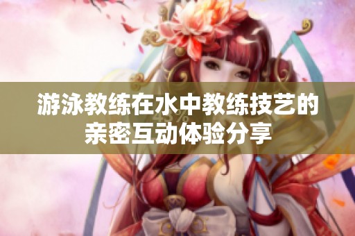 游泳教练在水中教练技艺的亲密互动体验分享