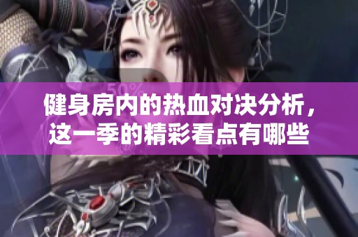 健身房内的热血对决分析，这一季的精彩看点有哪些