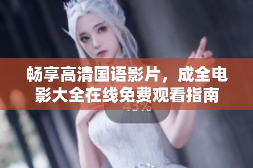 畅享高清国语影片，成全电影大全在线免费观看指南