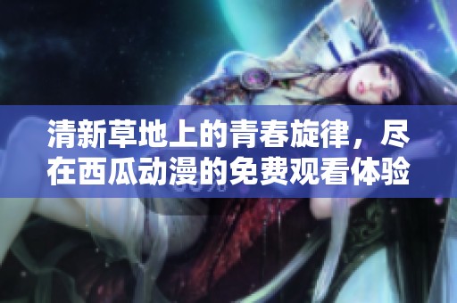 清新草地上的青春旋律，尽在西瓜动漫的免费观看体验中
