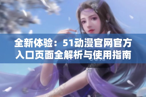 全新体验：51动漫官网官方入口页面全解析与使用指南
