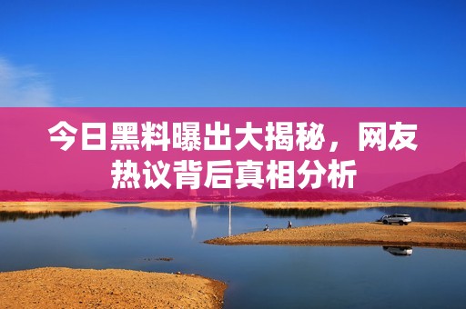 今日黑料曝出大揭秘，网友热议背后真相分析