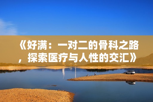 《好满：一对二的骨科之路，探索医疗与人性的交汇》