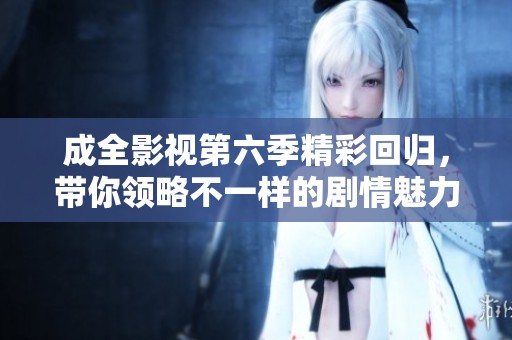 成全影视第六季精彩回归，带你领略不一样的剧情魅力