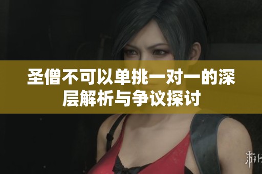 圣僧不可以单挑一对一的深层解析与争议探讨