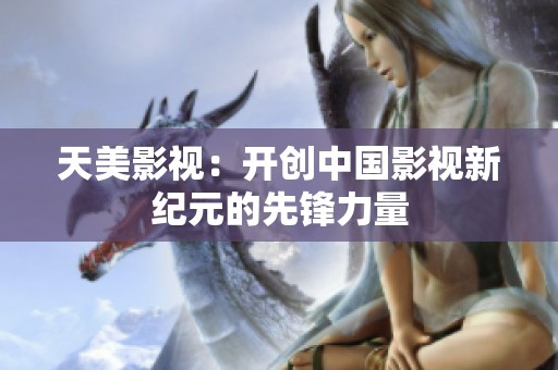 天美影视：开创中国影视新纪元的先锋力量