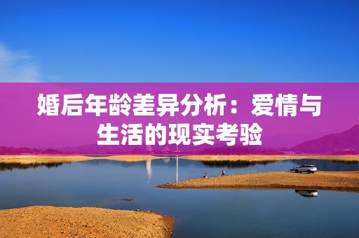 婚后年龄差异分析：爱情与生活的现实考验