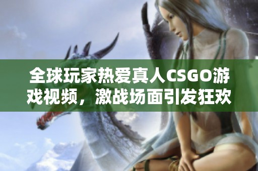 全球玩家热爱真人CSGO游戏视频，激战场面引发狂欢