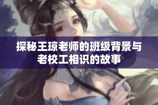 探秘王琼老师的班级背景与老校工相识的故事