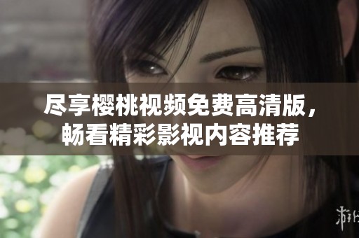 尽享樱桃视频免费高清版，畅看精彩影视内容推荐