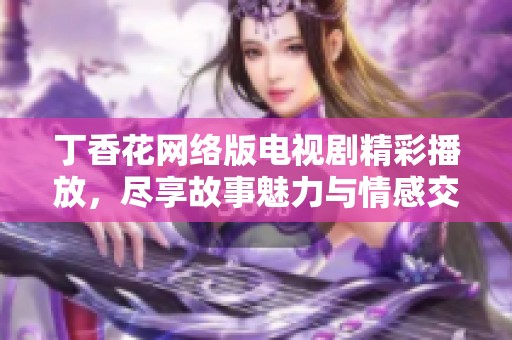 丁香花网络版电视剧精彩播放，尽享故事魅力与情感交织
