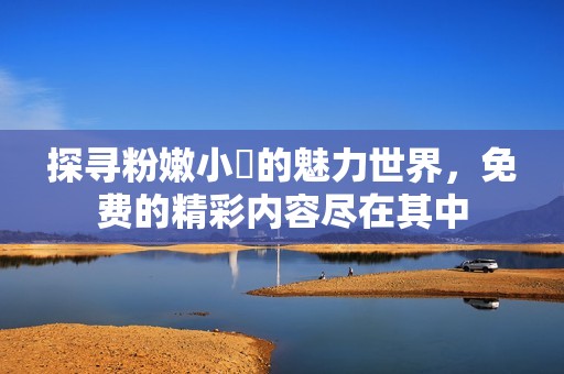 探寻粉嫩小泬的魅力世界，免费的精彩内容尽在其中