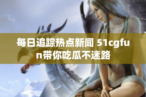 每日追踪热点新闻 51cgfun带你吃瓜不迷路