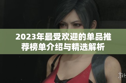 2023年最受欢迎的单品推荐榜单介绍与精选解析