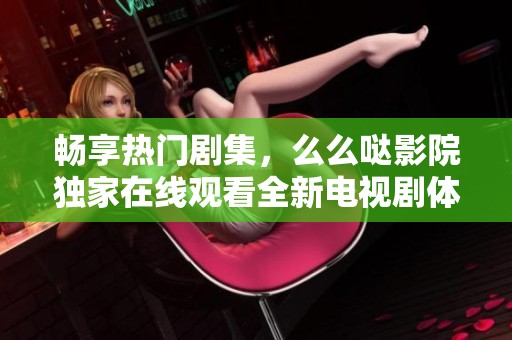 畅享热门剧集，么么哒影院独家在线观看全新电视剧体验