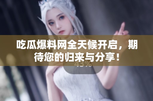 吃瓜爆料网全天候开启，期待您的归来与分享！