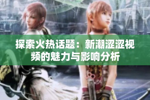 探索火热话题：新潮涩涩视频的魅力与影响分析