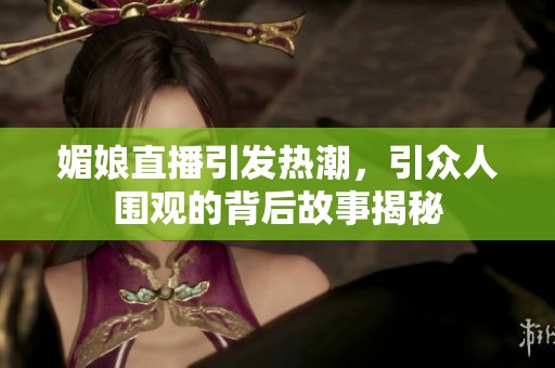 媚娘直播引发热潮，引众人围观的背后故事揭秘