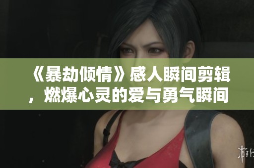 《暴劫倾情》感人瞬间剪辑，燃爆心灵的爱与勇气瞬间