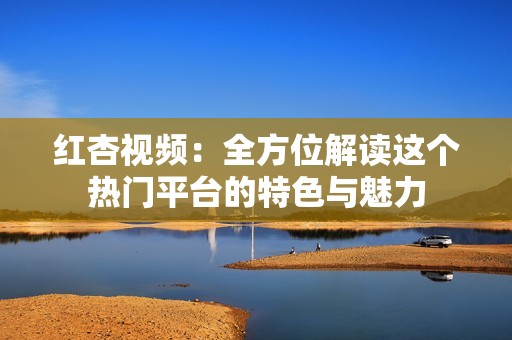 红杏视频：全方位解读这个热门平台的特色与魅力