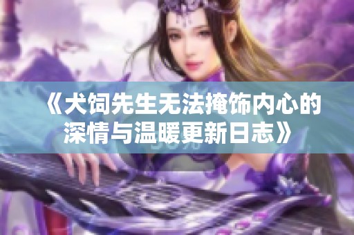 《犬饲先生无法掩饰内心的深情与温暖更新日志》