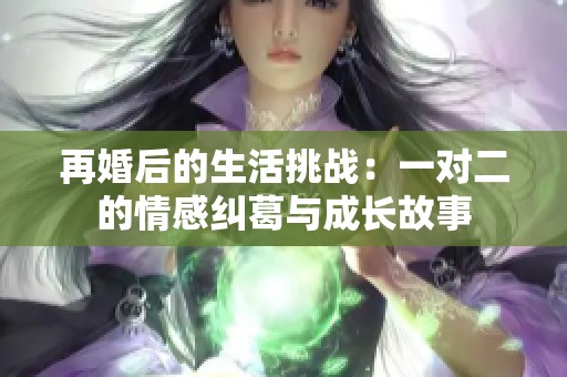 再婚后的生活挑战：一对二的情感纠葛与成长故事