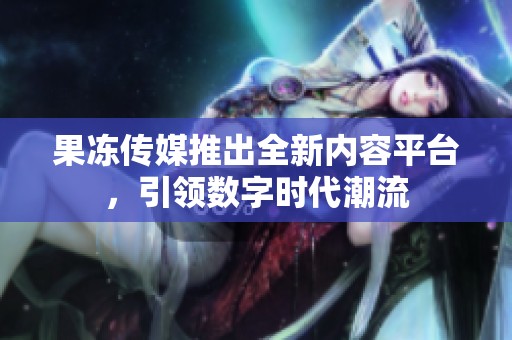 果冻传媒推出全新内容平台，引领数字时代潮流