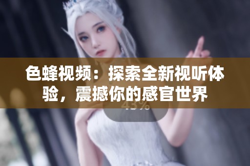 色蜂视频：探索全新视听体验，震撼你的感官世界