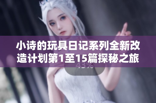 小诗的玩具日记系列全新改造计划第1至15篇探秘之旅