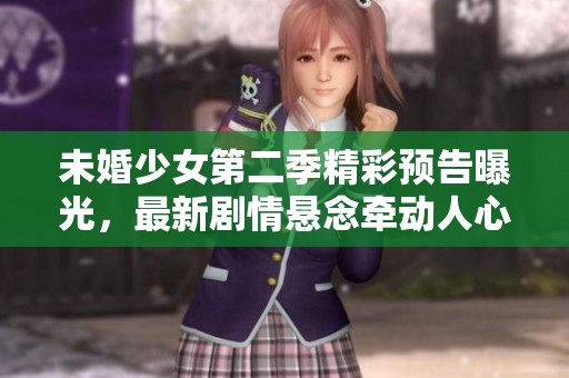 未婚少女第二季精彩预告曝光，最新剧情悬念牵动人心