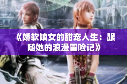 《娇软嫡女的甜宠人生：跟随她的浪漫冒险记》