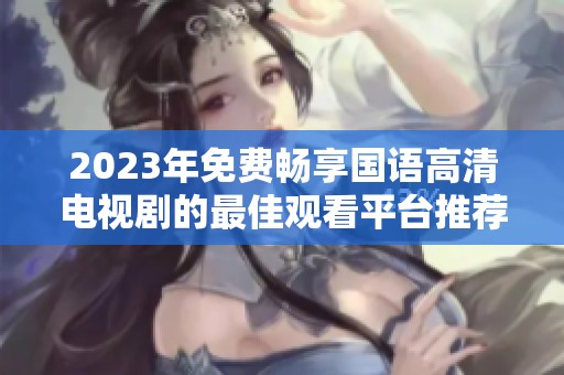 2023年免费畅享国语高清电视剧的最佳观看平台推荐