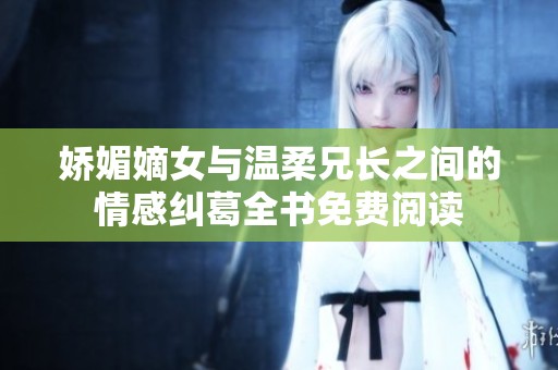 娇媚嫡女与温柔兄长之间的情感纠葛全书免费阅读