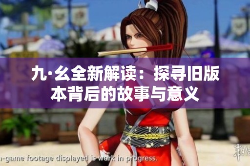 九·幺全新解读：探寻旧版本背后的故事与意义