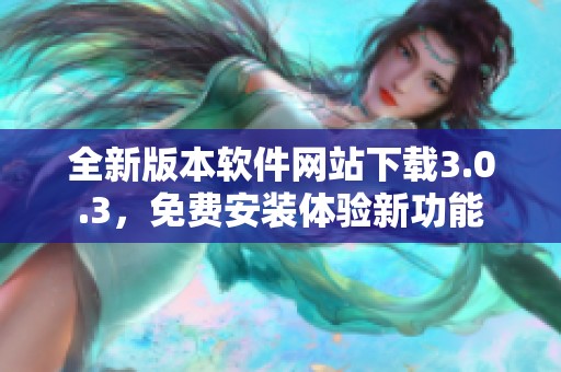 全新版本软件网站下载3.0.3，免费安装体验新功能
