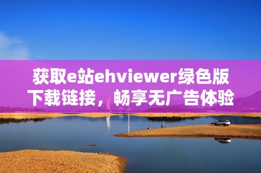 获取e站ehviewer绿色版下载链接，畅享无广告体验